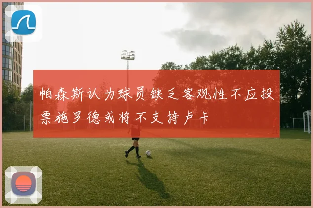 帕森斯认为球员缺乏客观性不应投票施罗德或将不支持卢卡