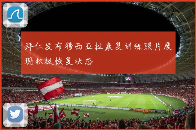 拜仁发布穆西亚拉康复训练照片展现积极恢复状态