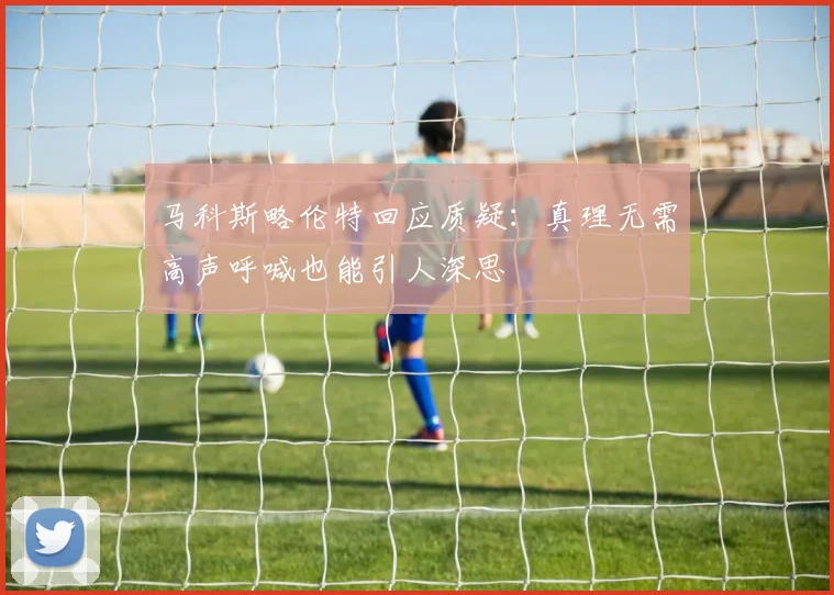 马科斯略伦特回应质疑：真理无需高声呼喊也能引人深思