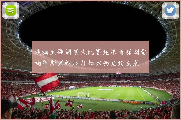 埃梅里强调明天比赛结果将深刻影响阿斯顿维拉与切尔西后续发展