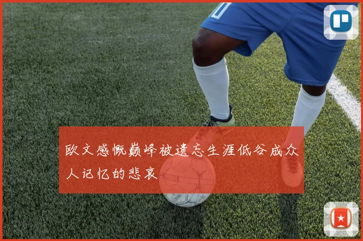欧文感慨巅峰被遗忘生涯低谷成众人记忆的悲哀