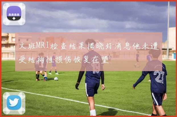 文班MRI检查结果揭晓好消息他未遭受结构性损伤恢复在望
