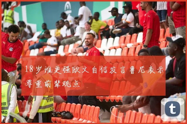 18岁谁更强欧文自信发言鲁尼表示尊重前辈观点