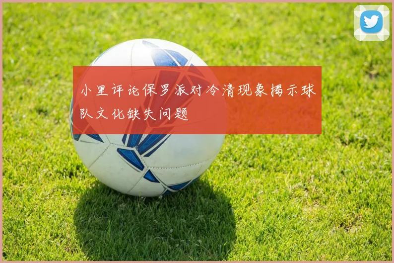 小里评论保罗派对冷清现象揭示球队文化缺失问题