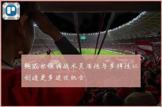 鲍威尔强调战术灵活性与多样性以创造更多进攻机会