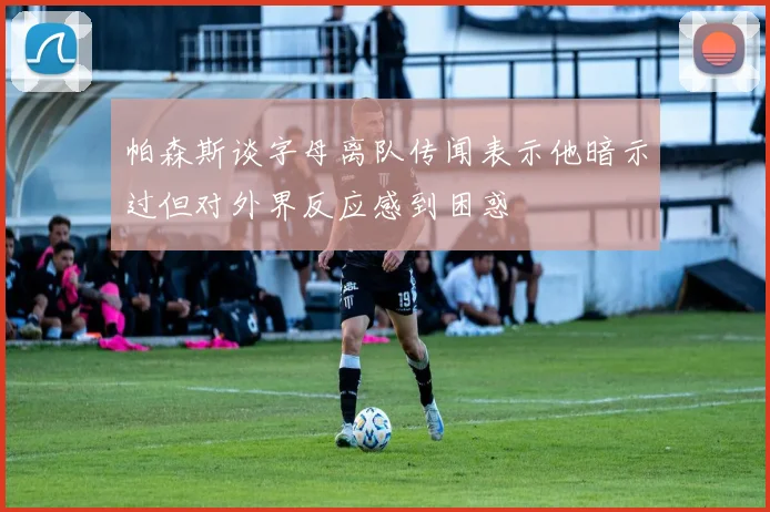 帕森斯谈字母离队传闻表示他暗示过但对外界反应感到困惑