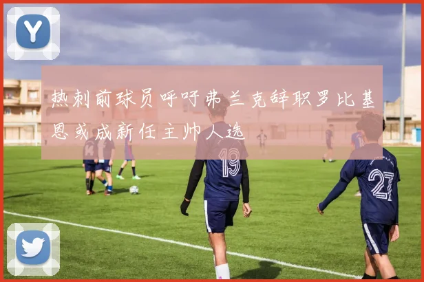 热刺前球员呼吁弗兰克辞职罗比基恩或成新任主帅人选