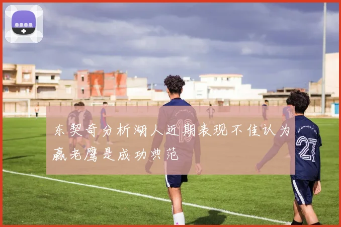 东契奇分析湖人近期表现不佳认为赢老鹰是成功典范