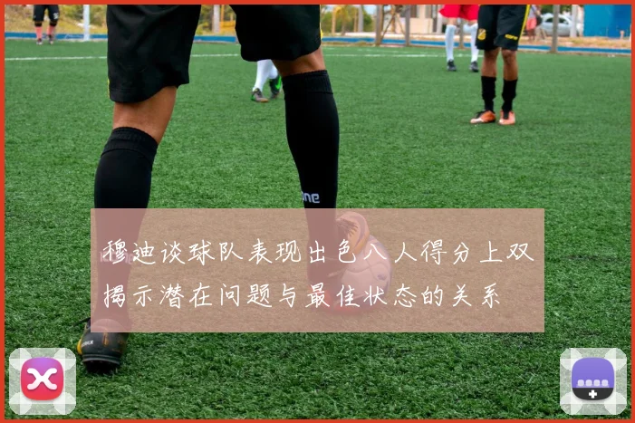 穆迪谈球队表现出色八人得分上双揭示潜在问题与最佳状态的关系