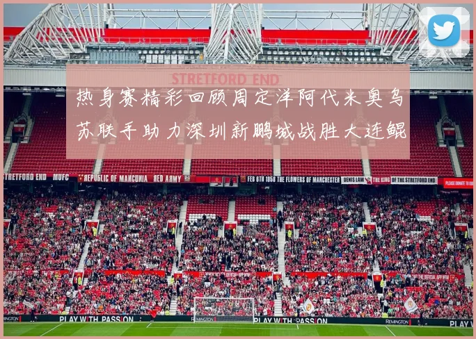 热身赛精彩回顾周定洋阿代米奥乌苏联手助力深圳新鹏城战胜大连鲲城