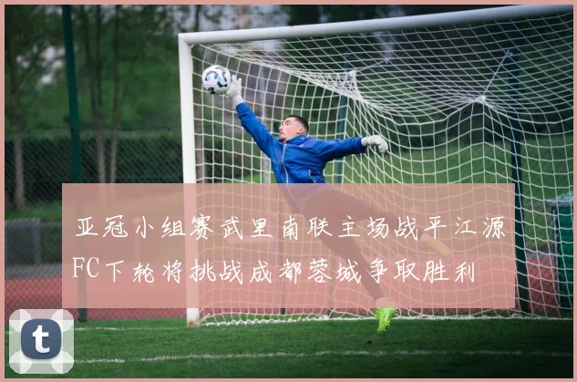 亚冠小组赛武里南联主场战平江源FC下轮将挑战成都蓉城争取胜利