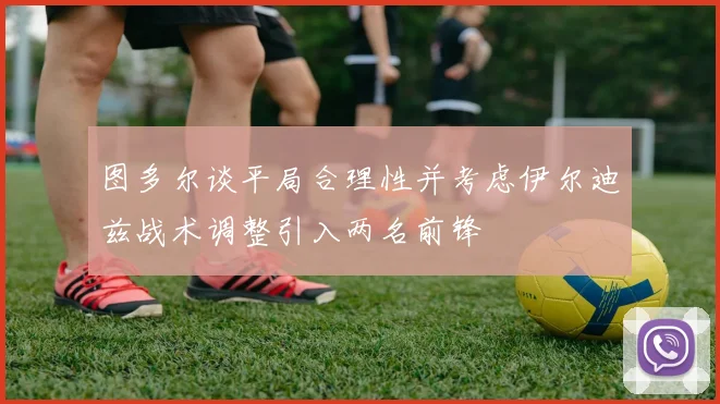 图多尔谈平局合理性并考虑伊尔迪兹战术调整引入两名前锋