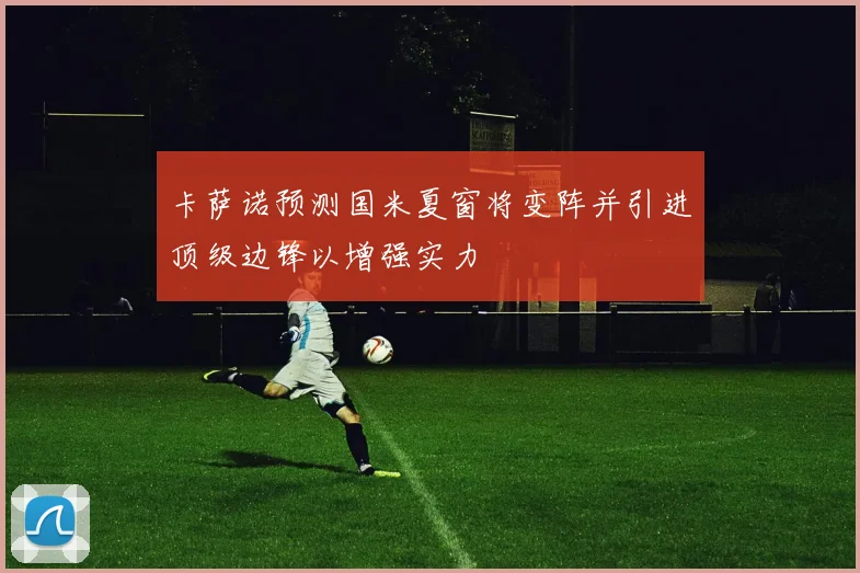 卡萨诺预测国米夏窗将变阵并引进顶级边锋以增强实力