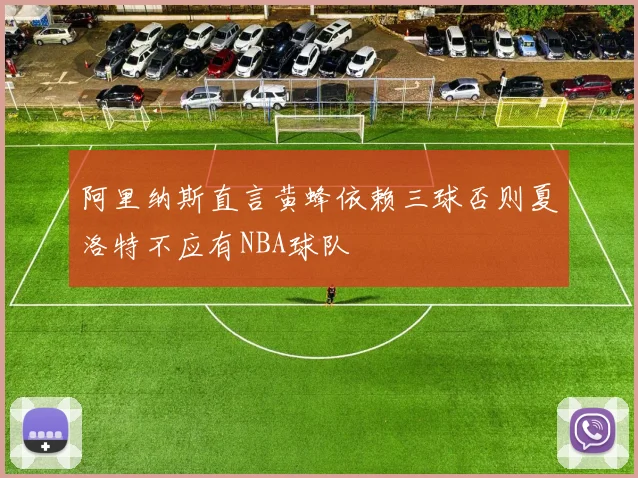 阿里纳斯直言黄蜂依赖三球否则夏洛特不应有NBA球队
