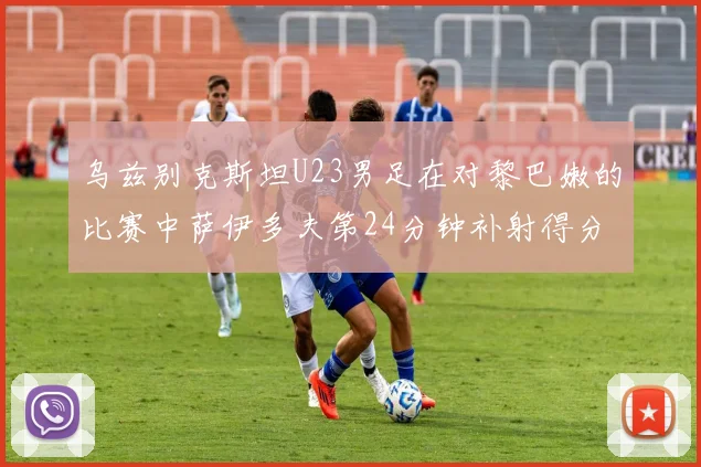 乌兹别克斯坦U23男足在对黎巴嫩的比赛中萨伊多夫第24分钟补射得分领先1-0