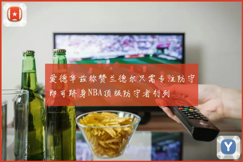 爱德华兹称赞兰德尔只需专注防守即可跻身NBA顶级防守者行列