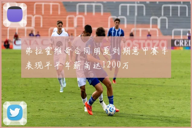 弗拉霍维奇合同明夏到期意甲赛季表现平平年薪高达1200万