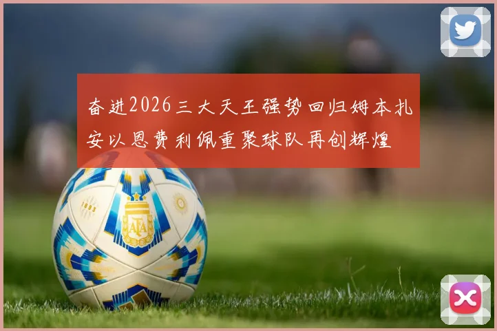 奋进2026三大天王强势回归姆本扎安以恩费利佩重聚球队再创辉煌