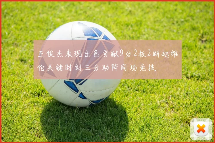王俊杰表现出色贡献9分2板2断赵维伦关键时刻三分助阵同场竞技