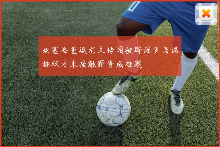 坎塞洛重返尤文传闻被辟谣罗马诺称双方未接触薪资成难题