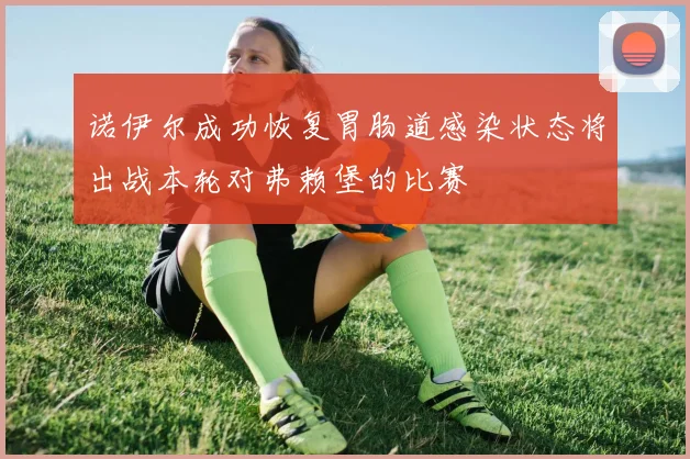 诺伊尔成功恢复胃肠道感染状态将出战本轮对弗赖堡的比赛