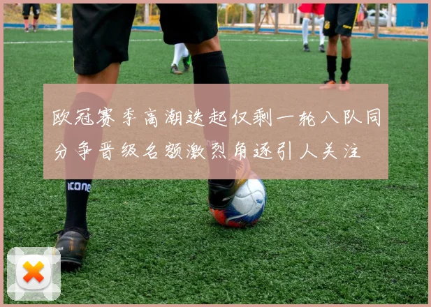 欧冠赛季高潮迭起仅剩一轮八队同分争晋级名额激烈角逐引人关注