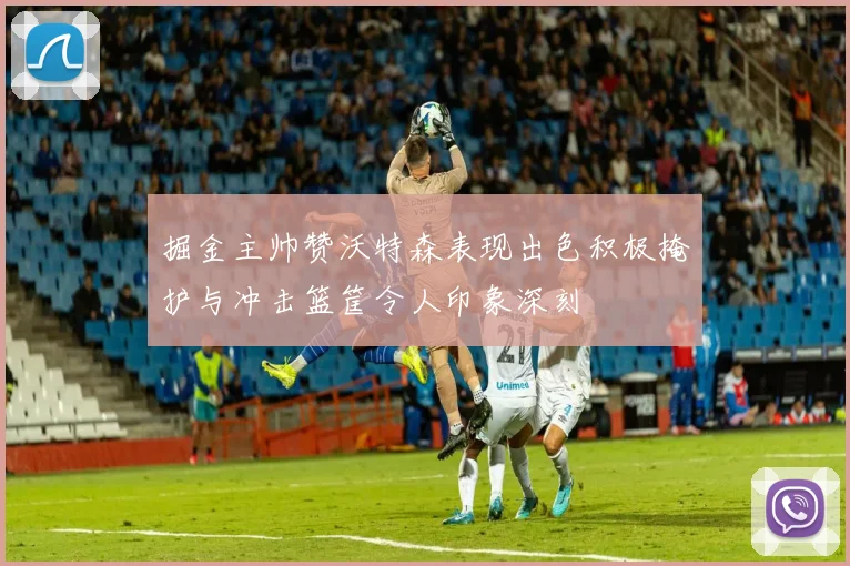 掘金主帅赞沃特森表现出色积极掩护与冲击篮筐令人印象深刻