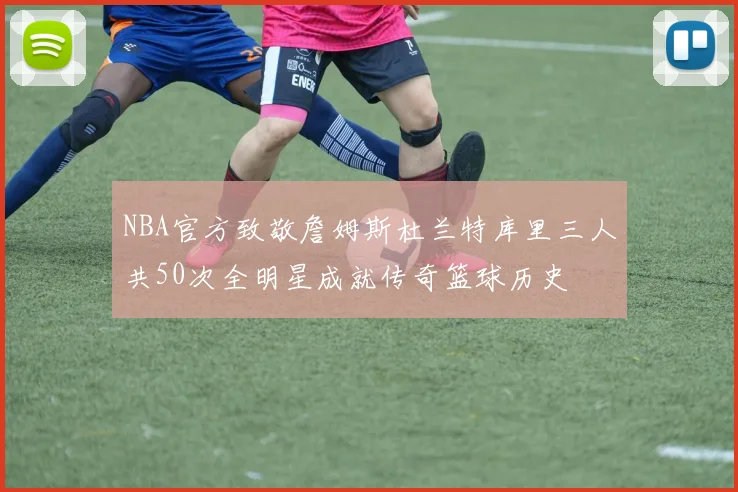 NBA官方致敬詹姆斯杜兰特库里三人共50次全明星成就传奇篮球历史