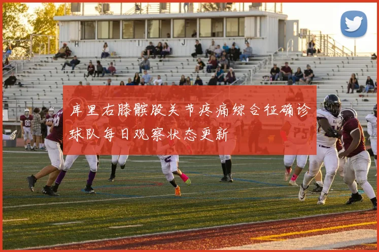 库里右膝髌股关节疼痛综合征确诊球队每日观察状态更新