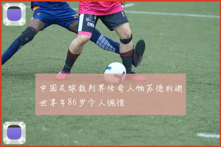 中国足球裁判界传奇人物苏德利逝世享年86岁令人惋惜