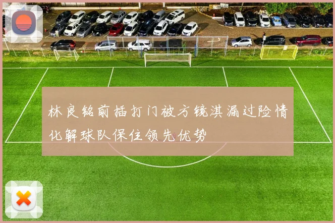 林良铭前插打门被方镜淇漏过险情化解球队保住领先优势