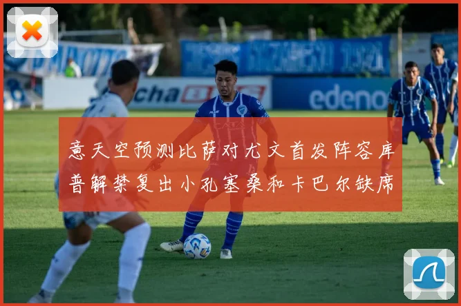 意天空预测比萨对尤文首发阵容库普解禁复出小孔塞桑和卡巴尔缺席