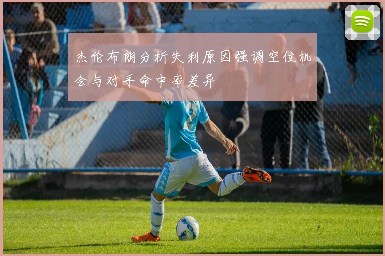 杰伦布朗分析失利原因强调空位机会与对手命中率差异