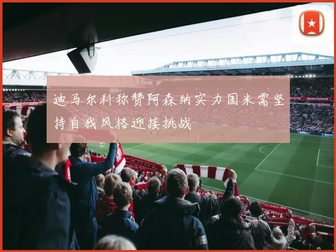 迪马尔科称赞阿森纳实力国米需坚持自我风格迎接挑战