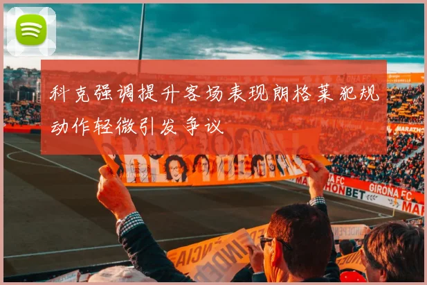 科克强调提升客场表现朗格莱犯规动作轻微引发争议