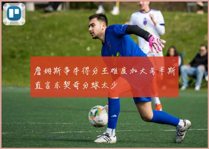 詹姆斯争夺得分王难度加大考辛斯直言东契奇分球太少