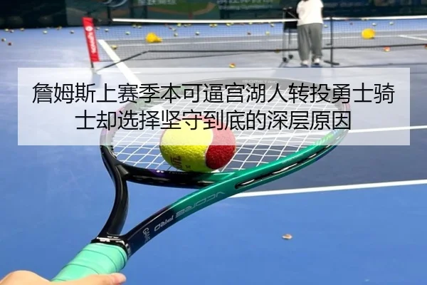 詹姆斯上赛季本可逼宫湖人转投勇士骑士却选择坚守到底的深层原因(jiuyou)